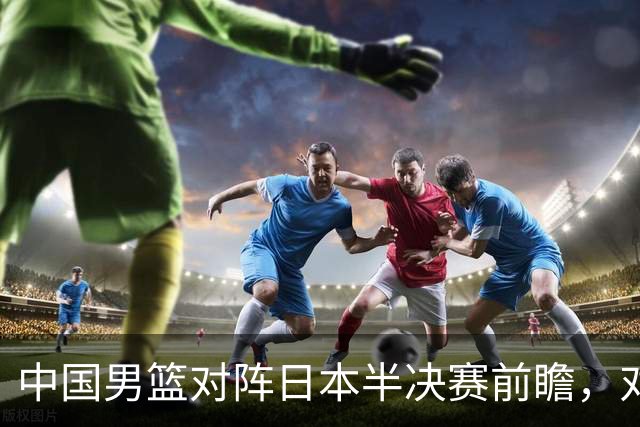 中国男篮对阵日本半决赛前瞻，对后卫是大考，锋线必须有人站出来