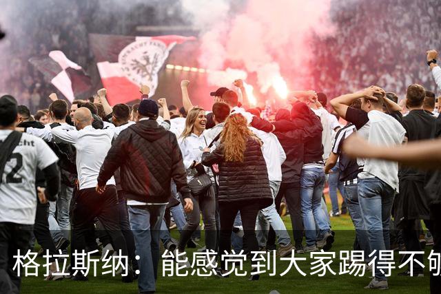 格拉斯纳：能感觉到大家踢得不够放松，我们肩上背着包袱